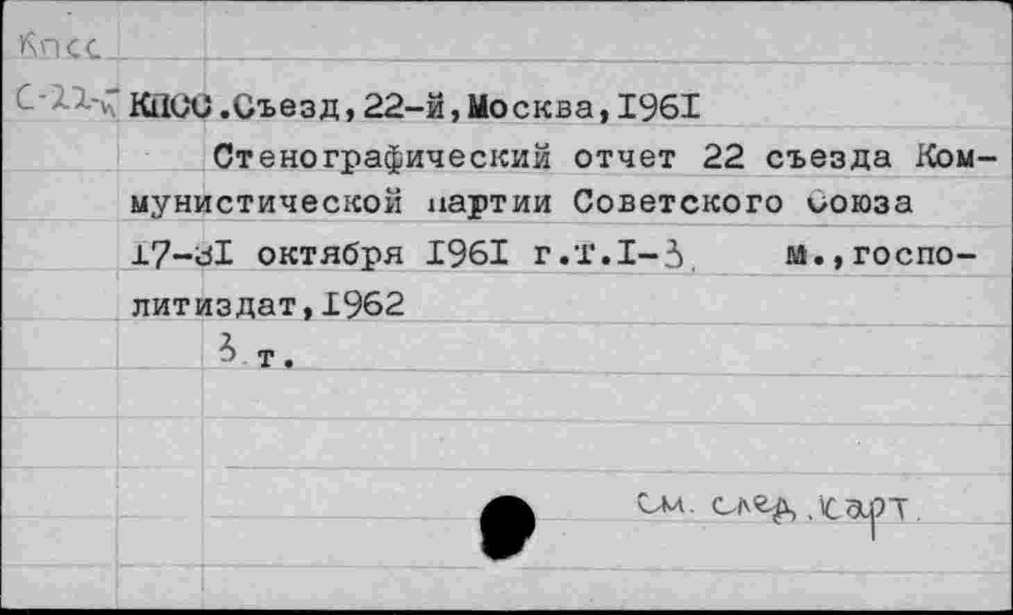 ﻿>^псс		
С-П.-;	юкх	5.Съезд,22-й,Москва,1961
		Стенографический отчет 22 съезда Ком-
	мунистической партии Советского Союза	
	±7-^	Я октября 1961 г.Т.1-5	м.,госпо-
	литиздат,1962	
		т.
		
		
		ф	См.
		
		